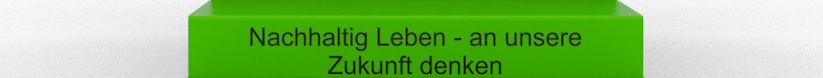 Nachhaltig Leben - an unsere Zukunft denken